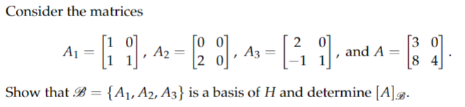 Consider the matrices
49.
A₁
Show that B =
2
= [20], 43 = [ ²₁ ], ª
A3
-1 1
A₂ =
and A =
{A₁, A2, A3} is a basis of H and determine [A]..
9].
84