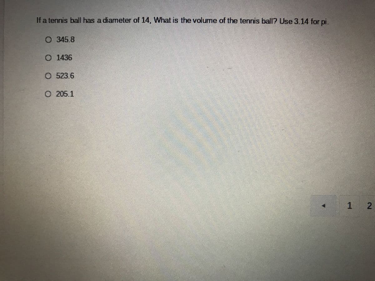 If a tennis ball has a diameter of 14, What is the volume of the tennis ball? Use 3.14 for pi.
O 345.8
O 1436
O. 523.6
O 205.1
2.
