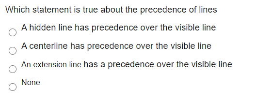 Which statement is true about the precedence of lines
A hidden line has precedence over the visible line
A centerline has precedence over the visible line
An extension line has a precedence over the visible line
None
