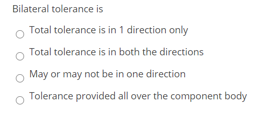 Bilateral tolerance is
Total tolerance is in 1 direction only
Total tolerance is in both the directions
May or may not be in one direction
Tolerance provided all over the component body
