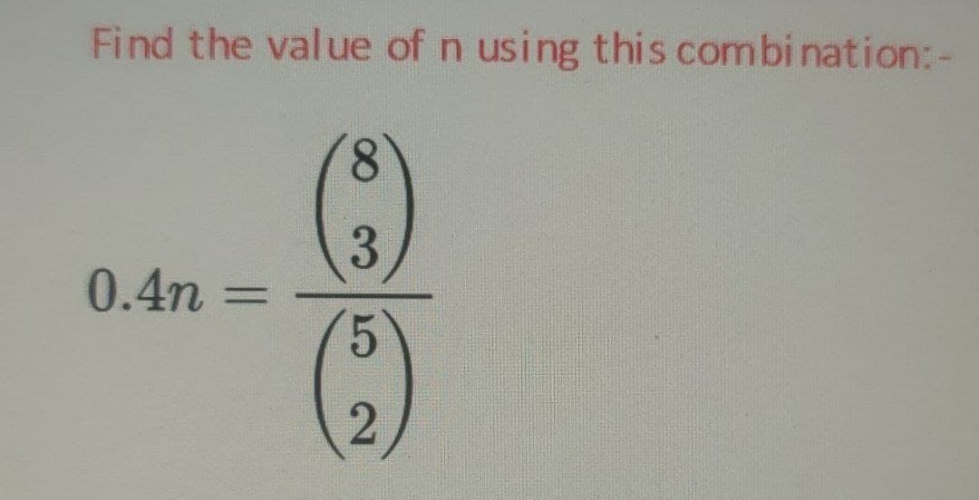 Find the value of n using this combination: -
0.4n
=
8
3
5
2