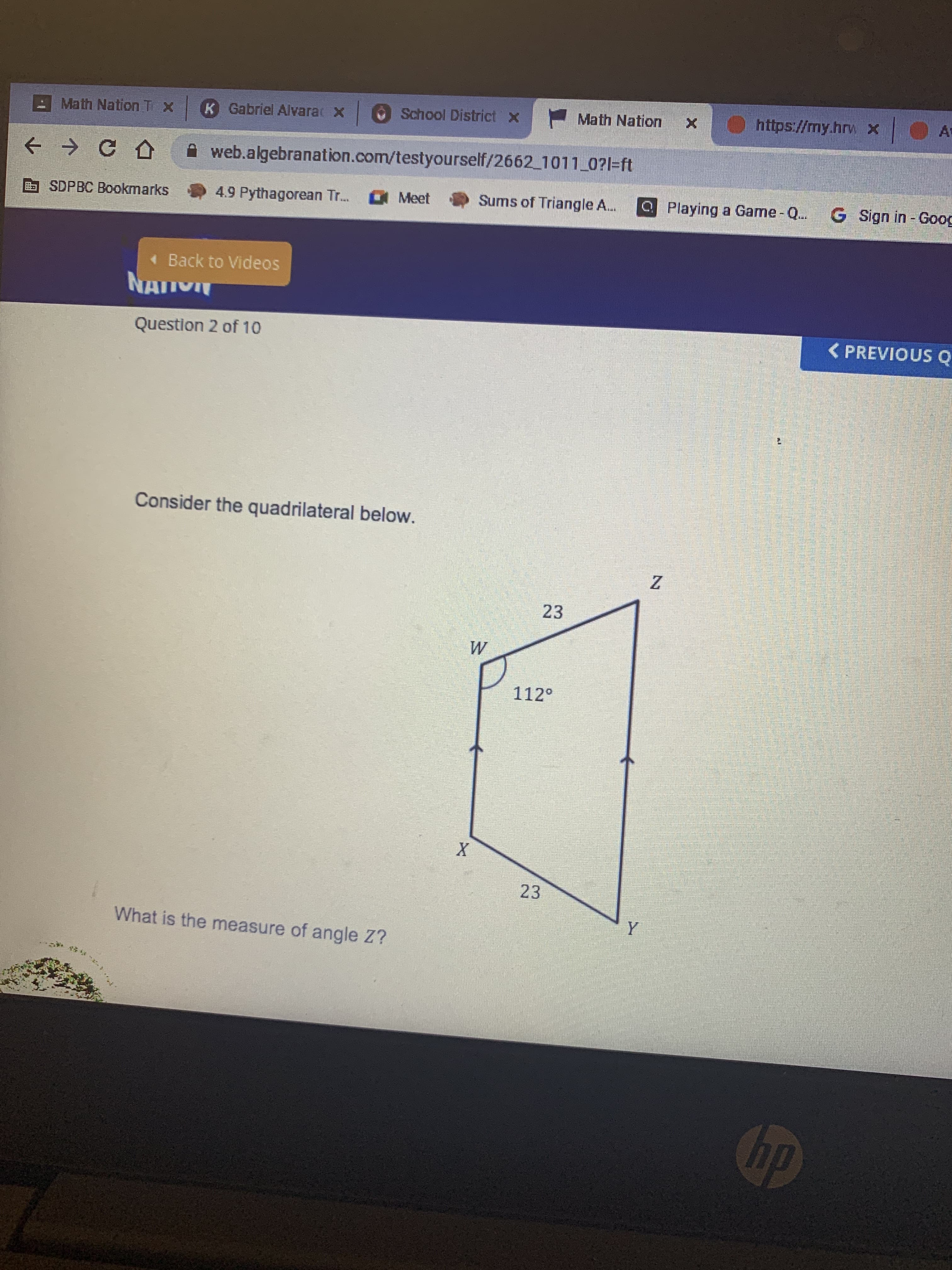 Math Nation TX
K Gabriel Alvarac x
School District x
Math Nation
https://my.hrw x
A web.algebranation.com/testyourself/2662 1011_0?l=ft
O SDPBC Bookmarks
4.9 Pythagorean Tr..
Meet
Sums of Triangle A.
Q Playing a Game - Q..
G Sign in - Goog
« Back to Videos
Question 2 of 10
< PREVIOUS Q
Consider the quadrilateral below.
23
112°
23
What is the measure of angle Z?
