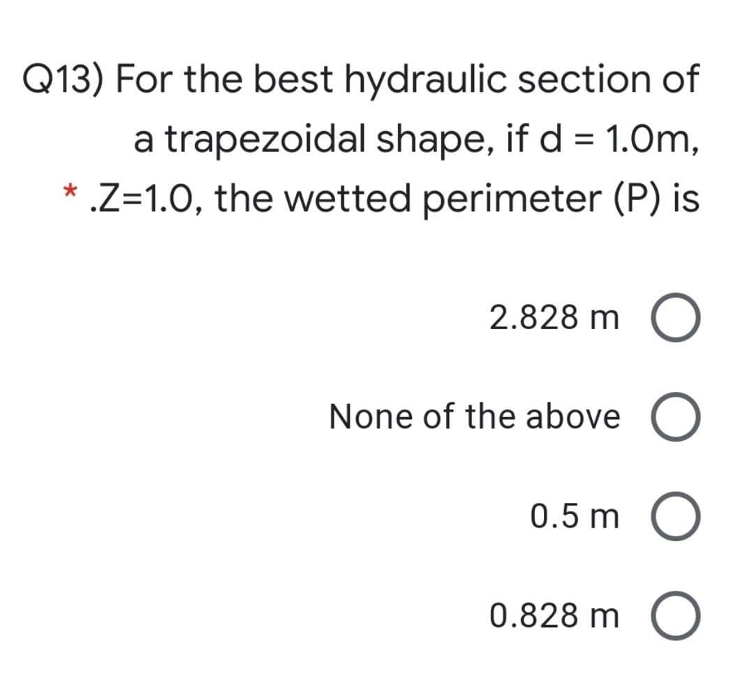 Q13) For the best hydraulic section of
a trapezoidal shape, if d = 1.0m,
.Z=1.0, the wetted perimeter (P) is
2.828 m
None of the above O
0.5 m
0.828 m O
