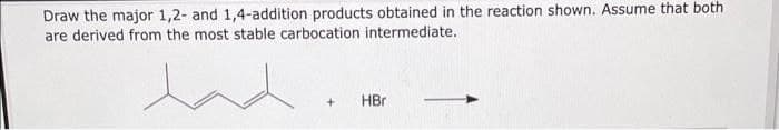 Draw the major 1,2- and 1,4-addition products obtained in the reaction shown. Assume that both
are derived from the most stable carbocation intermediate.
HBr