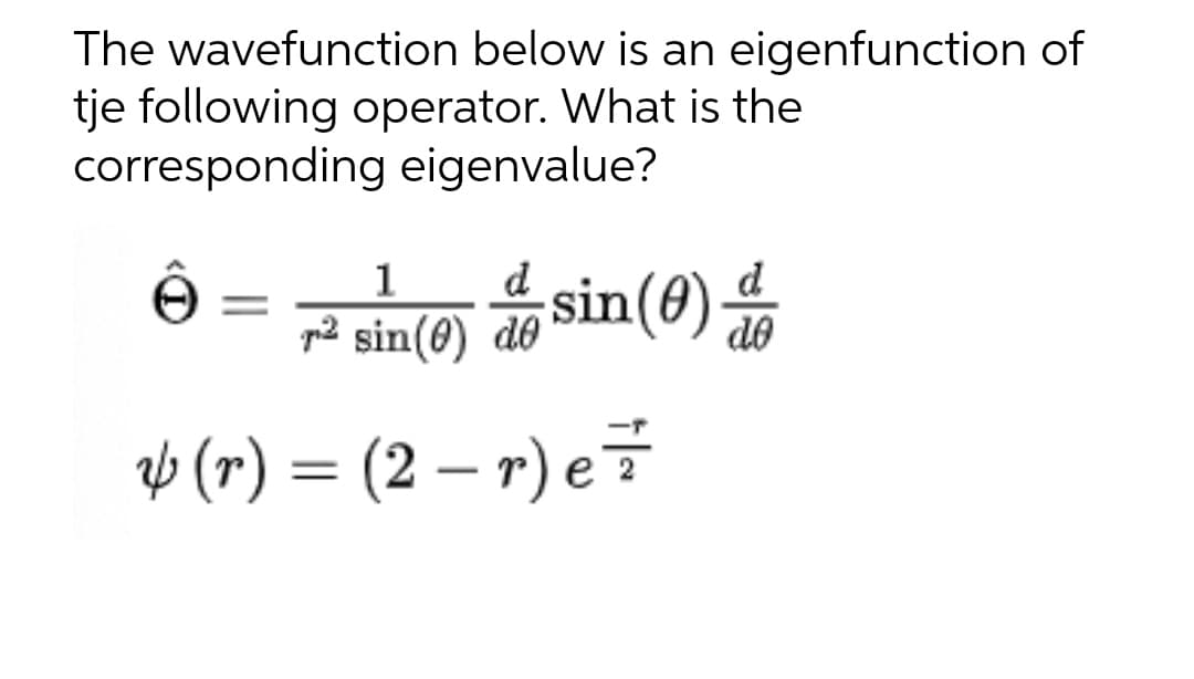 The wavefunction below is an eigenfunction of
tje following operator. What is the
corresponding eigenvalue?
Ⓒ =
1
7² sin(0) de sin(0) d
& (r) = (2-r) e 7