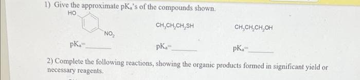 1) Give the approximate pK,'s of the compounds shown.
HO
CH₂CH₂CH₂SH
NO₂
CH₂CH₂CH₂OH
pK₂-
pk₁-
pK₂-
2) Complete the following reactions, showing the organic products formed in significant yield or
necessary reagents.