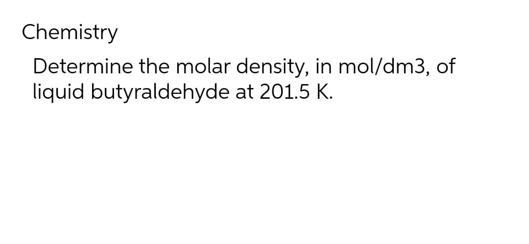 Chemistry
Determine the molar density, in mol/dm3, of
liquid butyraldehyde at 201.5 K.