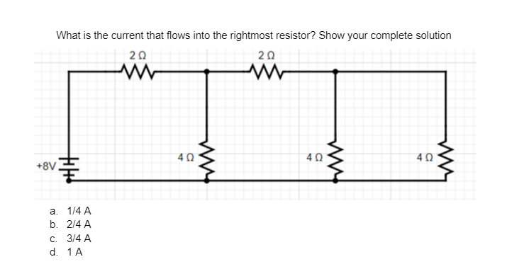 What is the current that flows into the rightmost resistor? Show your complete solution
202
20
+8V
+11+!
#
a. 1/4 A
b. 2/4 A
C. 3/4 A
d. 1 A
⠀
402
www.
4 Ω
402