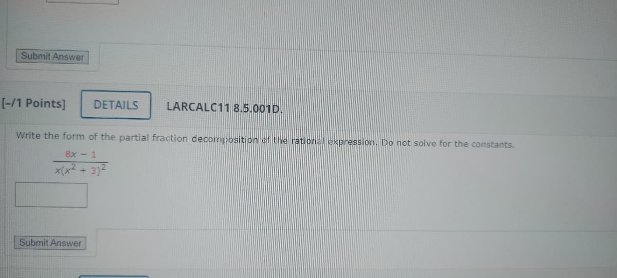 Submit Answer
[-/1 Points]
DETAILS
LARCALC11 8.5.001D.
Write the form of the partial fraction decomposition of the rational expression. Do not solve for the constants.
8x-1
x(x2+3)2
Submit Answer