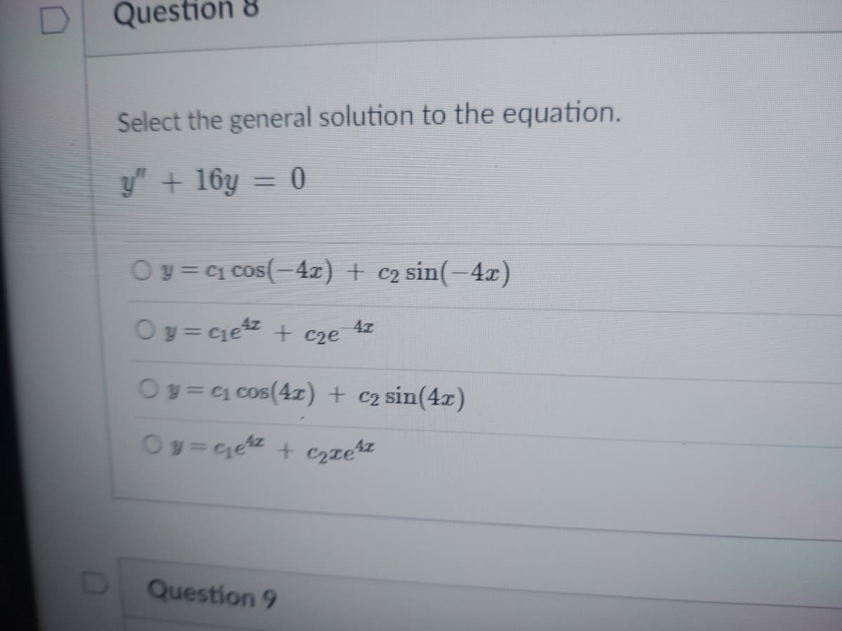 Question 8
Select the general solution to the equation.
y" + 16y = 0
Oy = C1 cos(-4x) + c2 sin(-4x)
Oy= cie + cze
4z
Oy=1 cos(4z) + c2 sin(4x)
Question 9
