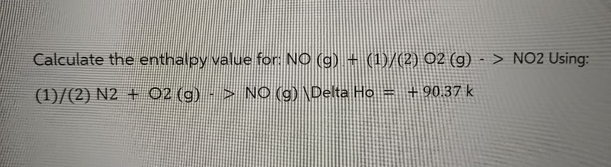 Calculate the enthalpy value for: NO (g) + (1)/(2) O2 (g)
(1)/(2) N2 + O2 (g) - > NO (g) \Delta Ho = + 90.37 k
> NO2 Using: