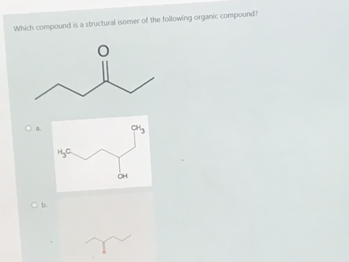 Which compound is a structural isomer of the following organic compound?
a.
CH3
HyC
OH
Ob.
