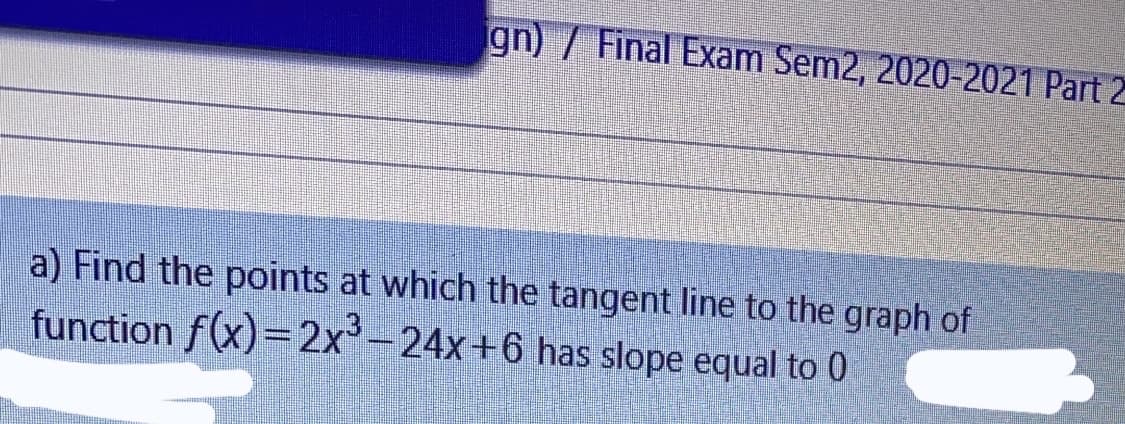 gn) / Final Exam Sem2, 2020-2021 Part 2
a) Find the points at which the tangent line to the graph of
function f(x)=2x-24x+6 has slope equal to 0
