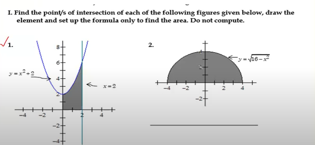 I. Find the point/s of intersection of each of the following figures given below, draw the
element and set up the formula only to find the area. Do not compute.
2.
Ey=v16-
y =x*+2
そ x=2
+
-2
4
