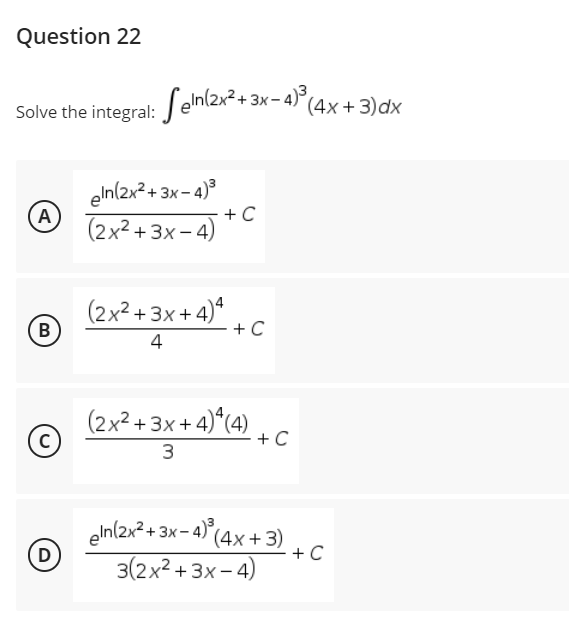 Question 22
Solve the integral: Seln(2x²+3x-4)³3 (4x+3) dx
A
eln(2x²+3x-4)³
(2x² + 3x −4) + C
(2x²+3x+4)* +
B
4
С)
(2x²+3x+4)*(4)
3
+ C
gin/2x²+3x-4)³ (4x+3)
3(2x²+3x-4)
D
C
+ C