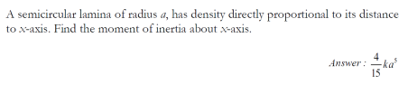 A semicircular lamina of radius a, has density directly proportional to its distance
to x-axis. Find the moment of inertia about x-axis.
4 ka
Answer :
15
