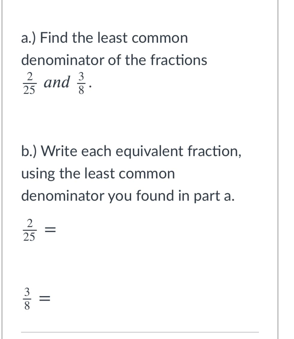 a.) Find the least common
denominator of the fractions
을 and 을.
3
25
b.) Write each equivalent fraction,
using the least common
denominator you found in part a.
2
25
||

