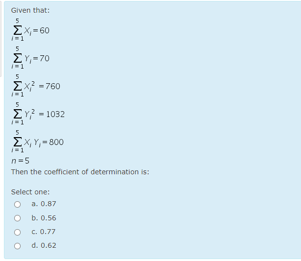 Given that:
ΣΧ.-60
i = 1
ΣΥ,-70
i = 1
5
ΣΧ760
j = 1
ΣΥ?-1032
i = 1
EX; Y; = 800
i = 1
n = 5
Then the coefficient of determination is:
Select one:
a. 0.87
b. 0.56
c. 0.77
d. 0.62
