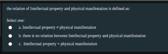 the relation of Intellectual property and physical manifestation is defined as:
Select one:
a. Intellectual property # physical manifestation
b. there is no relation between Intellectual property and physical manifestation
c. Intellectual property = physical manifestation
