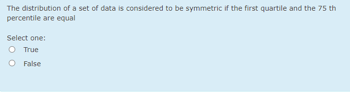 The distribution of a set of data is considered to be symmetric if the first quartile and the 75 th
percentile are equal
Select one:
True
O False
