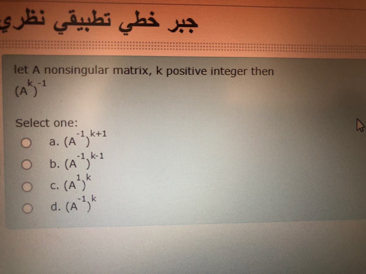 جبر خطي تطبيقي نظري
let A nonsingular matrix, k positive integer then
(A)
-1
Select one:
k+1
O b. (A,*1
c. (Ak
o d. (A,*
k-1
