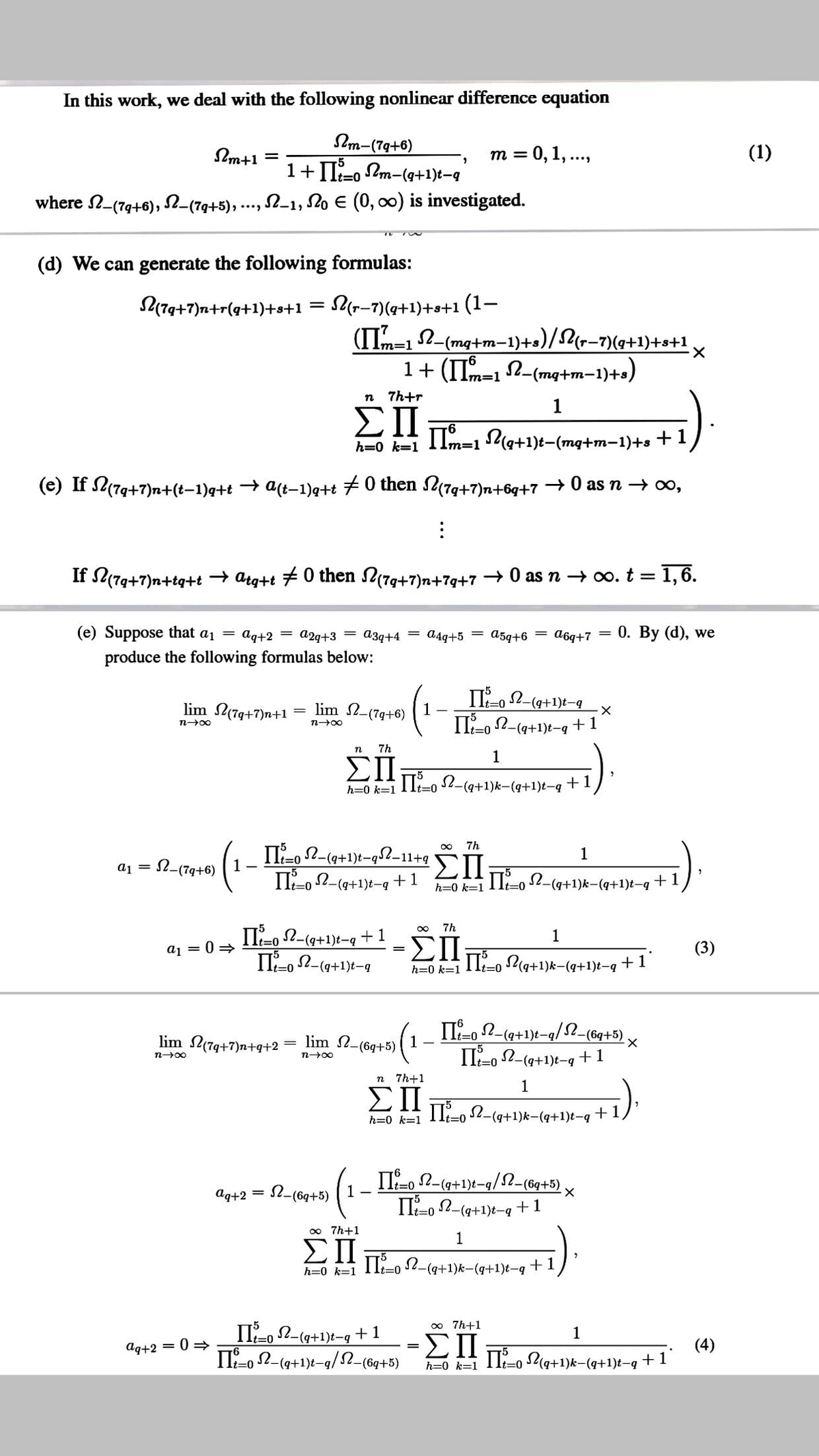 In this work, we deal with the following nonlinear difference equation
Im-(7g+6)
1+II-o Pm-(a+1)t-g
2-1, lo E (0, 0) is investigated.
Sm+1
m = 0, 1, ..,
(1)
t%3D0
where 2-(79+6), S2-(79+5),
(d) We can generate the following formulas:
L(79+7)n+r(q+1)+s+1 = (r-7)(4+1)+s+1 (1–
(IIm=1 2-(mg+m-1)+s)/l(r-7)(g+1)+s+1
1+ (IIm=1
-D1
-(mg+m-1)+s)
7h+r
1
ΣΠ
Ilm-1 P(a+1)t-(mg+m-1)+s + 1
h=0 k=1
=D1
(e) If S2(7g+7)n+(t-1)q+t → a(t-1)q+t 70 then 279+7)n+6q+7 → 0 as n → 0,
If 2(79+7)n+tq+t → atg+t +0 then N(7g+7)n+79+7 + 0 as n → 0. t = 1,6.
(e) Suppose that a1 = ag+2 = a2q+3 = a3q+4
= a4g+5
a5q+6
A6q+7
0. By (d), we
produce the following formulas below:
lim N(79+7)n+1
lim 2-(79+6)
1
II-o 2-(q+1)t-9
-(q+1)t-q
+1
It%3D0
n
7h
ΣΠ
1
LII TE 2(a+1)k-(q+1)t-q †
h=0 k=1
Lt30
T, N-(9+1)t-q5?-114921I ,(a+1)k-(4+1)t-9
7h
1
=N-(79+6)
1
II-o 2-(9+1)t-g+1
+1
h=0 k=1
It=D0
7h
II-o 2-(9+1)t-q+1
II-0 2-(a+1)t-9
1
EIIE g+1)k-(q+1)t-q ™ +
aj = 0 >
(3)
=
h=0 k=1
t%3D0
II-o 2-(4+1)t-q/2-(6q+5).
1
lim N(79+7)n+q+2= lim 2-(6q+5)
II-o 2-(9+1)t-q+1
n00
3D0
7h+1
1
ΣΠ
II-, 2-(9+1)k-(q+1)t-q
+
h=0 k=1
It=0
II-, 2-(9+1)t-q/2-(6q+5)
II-0 2-(a+1)t-q +1
aq+2
N-(64+5)
1
0o 7h+1
1
ΣΠ
-(a+1)k-(q+1)t-q
+1
h=0 k=1
00 7h+1
II-, 2-(4+1)t-g
II-,2-(4+1)t-g/2-(6q+5)
+1
1
-ΣΠ
t=0
(4)
II-o Pa+1)k-(9+1)t-g +1
ag+2 = 0 =
=0
h=0 k=1
%3D0
