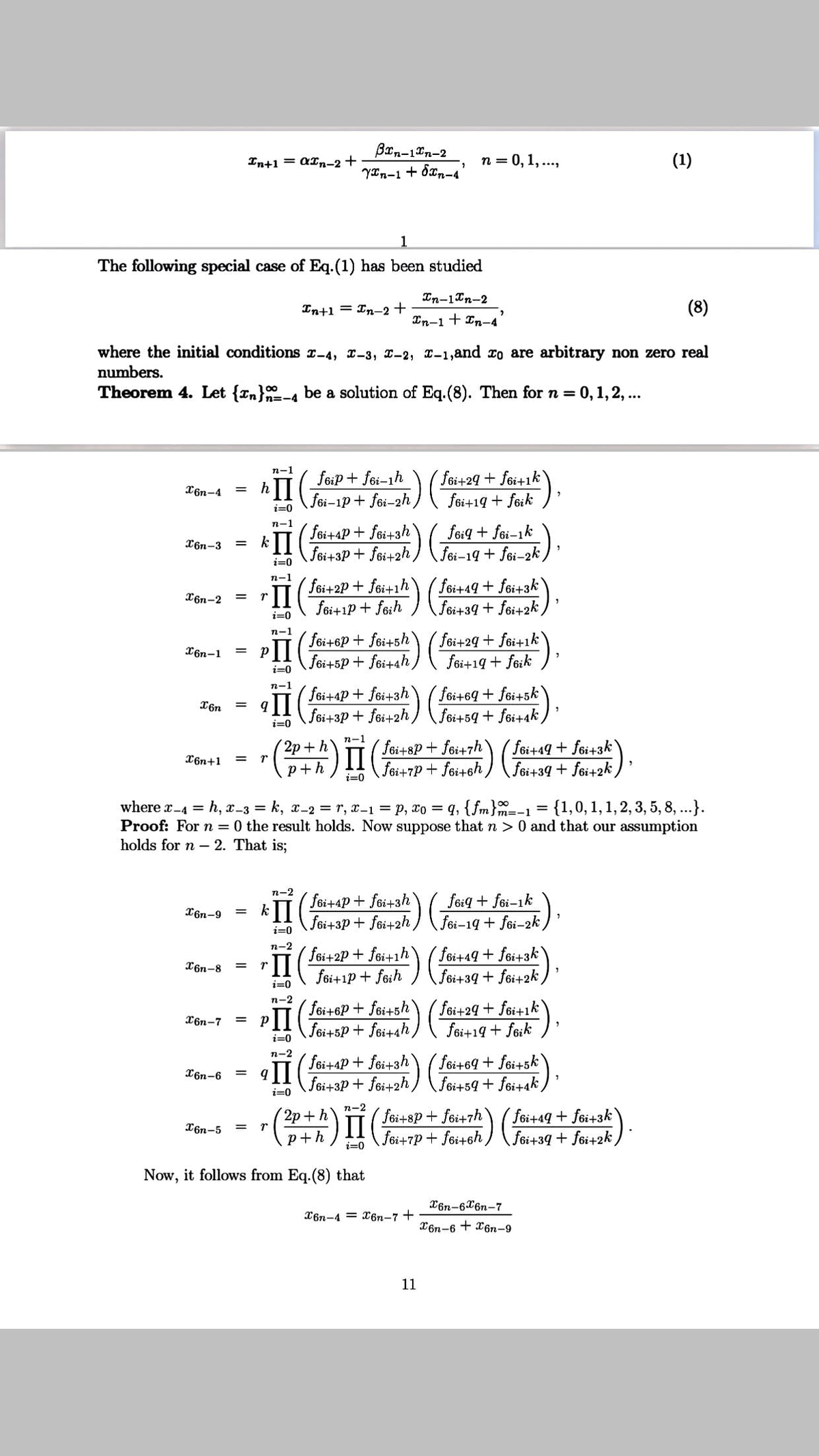 Brn-1n-2
YIn-1 + 8xn-4'
= 0, 1, ..,
In+1 = aIn-2+
(1)
The following special case of Eq.(1) has been studied
Xn-1In-2
In+1 = In-2 +
(8)
In-1 + In-4'
where the initial conditions r-4, x-3, x-2, x-1,and ro are arbitrary non zero real
numbers.
Theorem 4. Let {In}-4 be a solution of Eq.(8). Then for n = 0,1, 2, ..
п-1
feip + fei-ih
( fei+29 + foi+1k
hII
fo
X6n-4
i-1p+ foi-2h
fei+19 + feik
i=0
п-1
fei+4p+ fei+3h
feig + foi-ik
foi+3P + fei+2h) ( Fei-19 + fei-2k)
n-1 ( fei+2P + Joi+" a39 + foi+2k ,
X6n-3
%3D
i=0
fei+49+ fei+3k
X6n-2
fei+1P + feih
i=0
n-1
foi+24+ fei+1k
foi+19 + feik
foi+6p+ fei+5h
PII
foi+5p + fei+ah
X6n-1
%3D
i=0
n-1
П
(fei+4p+ foi+3h\ ( foi+69 + föi+5k
foi+3p + fei+2h)
X6n
%3D
foi+59 + foi+ak,
i=0
п-1
( föi+8P+ fei+7h
П
foi+7P + foi+sh
foi+49 + f6i+3k
fei+39 + f6i+2k)
2р + h
T6n+1
%3D
p+h
i=0
where x-4 = h, x-3 = k, x-2 = r, x-1 = p, xo = q, {fm}m=-1
Proof: For n = 0 the result holds. Now suppose that n > 0 and that our assumption
holds for n – 2. That is;
100
{1,0, 1, 1, 2, 3, 5, 8, ...}).
п-2
foi+4p + fei+3h
fei+3p + fei+2h) ( foi-19 + fei-2k )
foig + föi-ik
X6n-9
%3D
i=0
п-2
fei+2P + fei+1h( fei+49 + foi+3k
I.
fei+1p + feih
)
X6n-8
%3D
fei+39 + fei+2k,
i=0
п-2
П
( foi+6P + fei+sh\ ( foi+29 + foi+ik
fsi+sP+ fei+ah,
X6n-7
%3D
fei+14 + foik
i=0
п-2
foi+4P + foi+3h
föi+3P + fei+2h ) \foi+59 + foi+ak )
foi+69 + foi+sk`
qII
X6n-6
%3D
i=0
n-2
föi+8P + foi+7h
foi+7P + fei+sh
föi+49 + fei+3k
) Foi+:39 + foi+2k,
2p + h
T6n-5
p+h
i=0
Now, it follows from Eq.(8) that
X6n-6X6n-7
X6n-4 = x6n-7 +
X6n-6 + X6n-9
11
