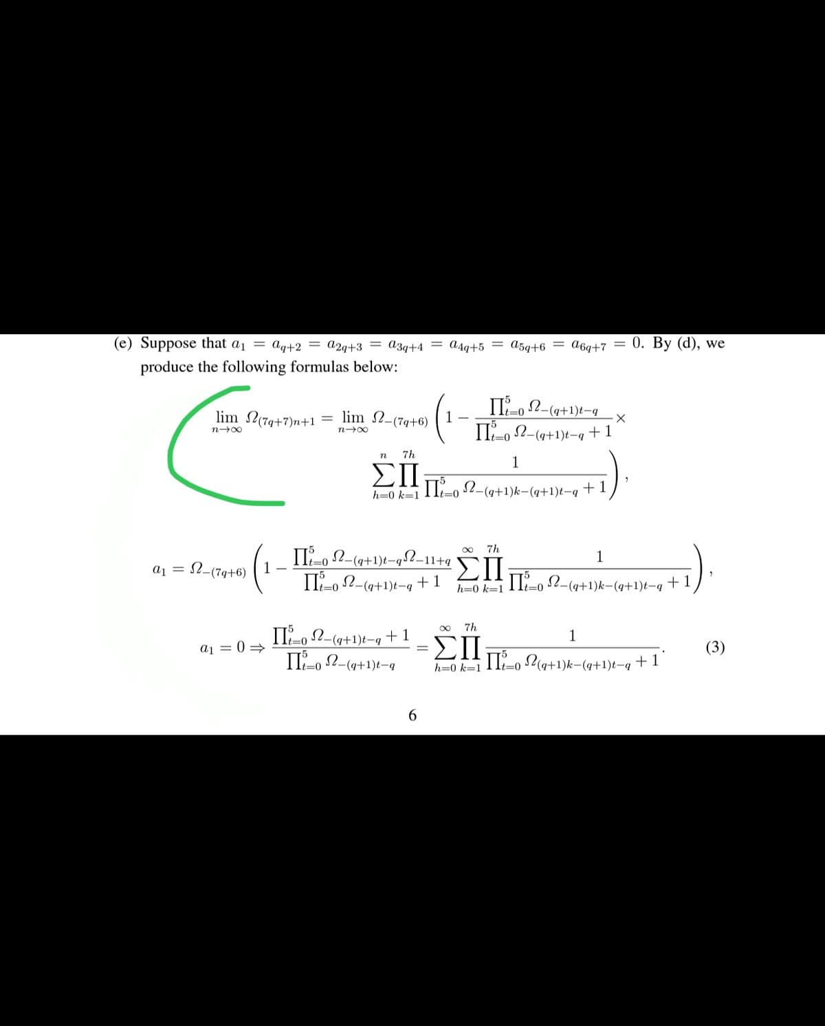 (e) Suppose that a1 = ag+2 = a2g+3 = a3q+4 = A4g+5 = a5q+6 = A6q+7 = 0. By (d), we
produce the following formulas below:
IL-o 2-(q+1)t-q
lim 2-(7q+6)
t=0
lim 2(7q+7)n+1
IT-o 2-(a+1)t-q+1
n-00
n-00
=0
n
7h
1
ΣΠ
2II T2-(g+1)k-(q+1)t-q †
h=0 k=1
It=0
II-, N-(a+1)t-q52-11+q I:
8.
7h
1
ΣΠ
IT-o 2-(a+1)k-(q+1)t-q + 1
It=0
a1 = 2-(7q+6)
1 -
II-, 2-(a+1)t-q+1
t=0
h=0 k=1
t=0
7h
+ 1
ΣΠ
h=0 k=111-0 S2(q+1)k-(q+1)t-q +1
-(q+1)t-q
1
a1 = 0 >
(3)
II-o 2-(a+1)t-q
t=0
6.
