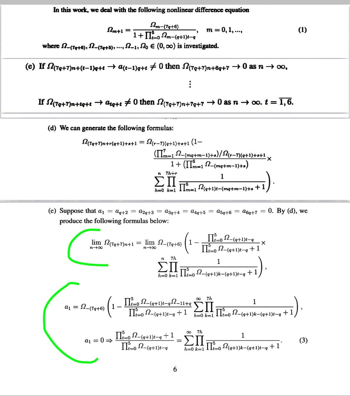 In this work, we deal with the following nonlinear difference equation
m-(7g+6)
Im+l =
m = 0,1, ..,
(1)
where N-(79+6), S-(7+5), .., N-1, No e (0, 00) is investigated.
(e) If (79+7)n+(t–1)q+t → a(t-1)q+t +0 then 2(7g+7)n+6q+7 →0 as n→ o,
If (79+7)n+eg+t → argtt #0 then (7g+7)n+7q+7 + 0 as n → oo. t = 1,6.
(d) We can generate the following formulas:
179+7)n+r(a+1)+s+1 = 2r-7)(9+1)+s+1 (1-
(ITIm=1 2-(mg+m-1)+s)/{r-7)(q+1)+s+1
1+ (IIm-12-(mq+m-1)+s)
n
7h+r
1
ΣΠ
IIm-l la+1)t-(mq+m-1)+s +1
h=0 k=1
m%3D1
(e) Suppose that a1 = aq+2
a2g+3 = a39+4 = a4q+5
a5q+6 = a6g+7
0. By (d), we
produce the following formulas below:
II-o 2-(a+1)t-g
1-
lim N17g+7)n+1
= lim 2-(7q+6)
II-, 2-(a+1)t-g +1
n-00
7h
1
ΣΠ
h=0 k=1 110
2-(a+1)k-(q+1)t-q
+1
7h
II-o 2-(9+1)t-ql-11+g
00
1
a1 = 2-(79+6)
2I,2-(4+1)k-(a+1)t-q +
1 -
IT-o 2-(a+1)t-q +1
h=0 k=1
7h
II-o 2-(9+1)t-g +1
II-o 2-(a+1)t-a
1
ΣΠ
a1 = 0=
(3)
II-o P(a+1)k-(a+1)t-q +1
h=0 k=1
It=D0
6.
