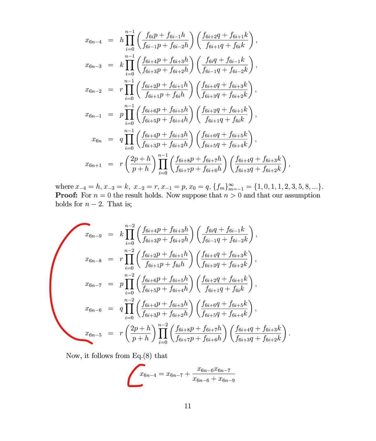 п-1
foip + foi-1h
hII
foi-1p+ fói-2h
(fei+29 + fei+1k`
foi+19 + feik
X6n-4
i=0
fei+aP + foi+3" ) g+ foi-2k.
foi+3P+ föi+2h ,
n-1
feig + fei-1k
kII
X6n-3
i=0
п-1
foi+2P + foi+1h
föi+1P + foih
( föit49 + fei+3k`
föi+39 + foi+2k,
X6n-2
i=0
( foi+6P+ fói+5h`
Jõi+5P + feraah ) ( 6i+29 + foi+1k`
( foi+4P + föi+3h`
foi+3P + foi+2h,
n-1
X6n-1
foi+19 + foik
i=0
п-1
q II
(föit64 + f6i+5k`
foi+59 + fei+ak,
X6n
i=0
п-1
( foi+sP+ fei+7h
II
foi +7P + fei+6h ) ( foi+39 + fei +2k,
2р + h
föi+49 + föi+3k`
X6n+1
%3D
p+h
i=0
where x-4 = h, x-3 = k, x-2 =r, x-1 = p, xo = q, {fm}m=-1 = {1,0, 1, 1, 2, 3, 5, 8, ...}.
Proof: For n = 0 the result holds. Now suppose that n > 0 and that our assumption
holds for n – 2. That is;
п-2
foi+4P+ f6i+3h
kII
foi+3P + foi+2h
feiq + fei-1k
X6n-9
f6i-19 + fei-2k )
i=0
n-2
( fei+2P + fsi+1h`
föi+1p+ fesh ) \fsi+39 + fei+2k ,
( föi+49 + f6i+3k`
X6n-8
i=0
п-2
foi+6P + foi+5h`
( föi+29 + f6i+1k`
PII
X6n-7
fei+sP+ föi+ah ) Fei+19+ feik
( foi+4P+ foi+3" ) (59+ feitak,
fei+3P + f6i+2h )
i=0
n-2
foi+69 + f6i+5k`
X6n-6
i=0
п-2
( foi+8P + fei+7h
II
föi+7P + f6i+6h
( fei+4q + fei+3k`
fei+39 + fei+2k )
2р + h
X6n-5
= r
p+h
i=0
Now, it follows from Eq.(8) that
X6n-6X6n-7
X6n-4 = X6n–7 +
X6n-6 + x6n-9
11
||
