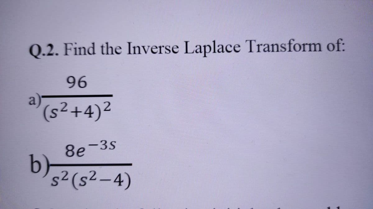 Q.2. Find the Inverse Laplace Transform of:
96
(s²+4)²
-3S
8e
b)-
s2 (s²-4)
|
