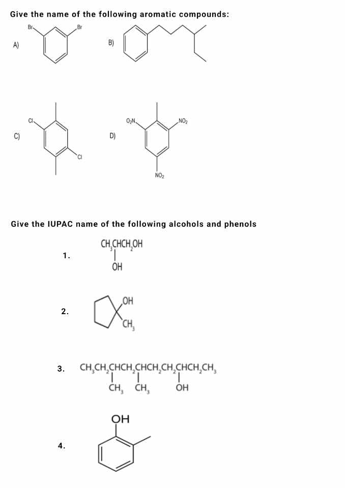 Give the name of the following aromatic compounds:
Don
B)
A)
C)
Q.
D)
1.
2.
Give the IUPAC name of the following alcohols and phenols
CH,CHCH₂OH
OH
3.
O₂N.
4.
for
OH
NO₂
NO₂
OH
&
CH₂CH₂CHCH₂CHCH.CH₂CHCH₂CH,
T 1 T
CH, CH₂
OH