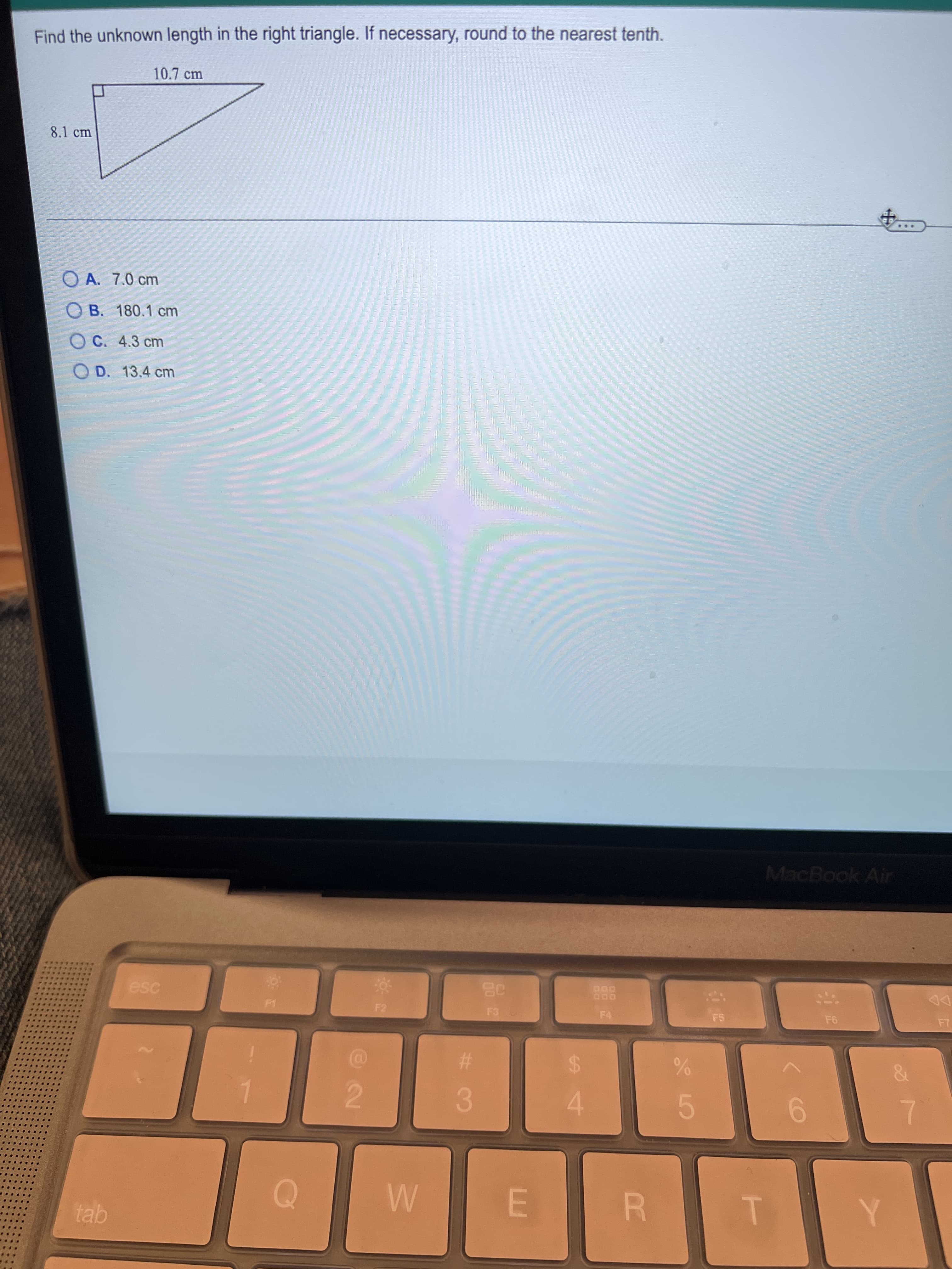 Find the unknown length in the right triangle. If necessary, round to the nearest tenth.
10.7cm
8.1 cm
O A. 7.0 cm
O B. 180.1 cm
O C. 4.3 cm
O D. 13.4 cm
MacBook Air
DD
esc
6.
7.
3.
4.
2.
tab
