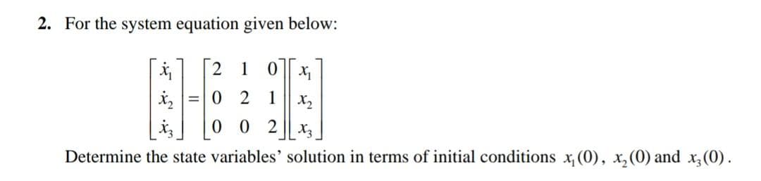 2. For the system equation given below:
1 0 x₂
1
X₂
002
X3
Determine the state variables' solution in terms of initial conditions x₁ (0), x₂ (0) and x3 (0).
x₂
2
= 0 2