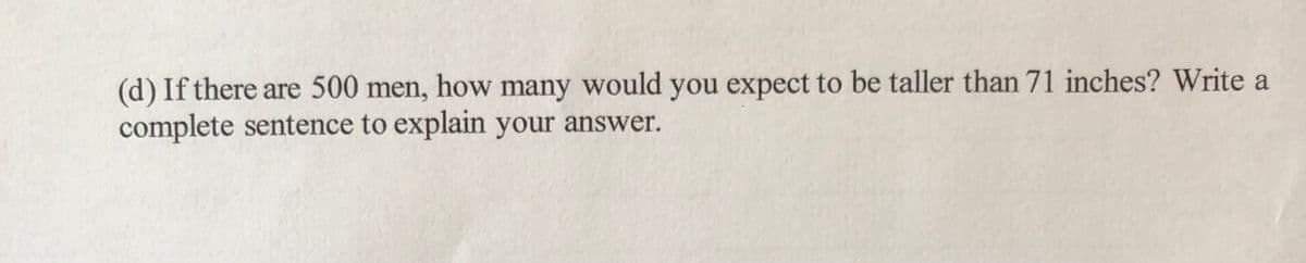 (d) If there are 500 men, how many would you expect to be taller than 71 inches? Write a
complete sentence to explain your answer.
