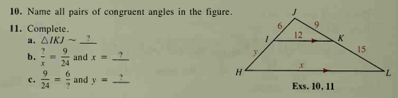 10.
Name all pairs of congruent angles in the figure.
11. Complete.
12
a. AIKJ
15
9.
b. - =
24
?
and x =
7.
9
c.
24
6
and y =
Exs. 10, 11
