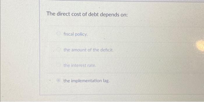 The direct cost of debt depends on:
fiscal policy.
the amount of the deficit.
the interest rate.
the implementation lag.