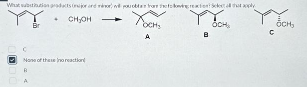 What substitution products (major and minor) will you obtain from the following reaction? Select all that apply.
+ CH3OH
Br
C
None of these (no reaction)
B
A
OCH3
A
B
OCH3
C
OCH3