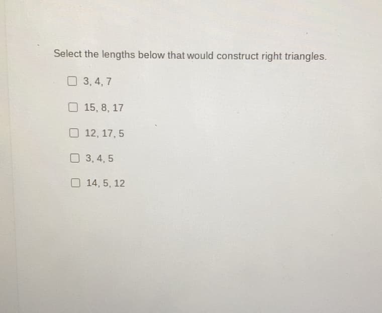 Select the lengths below that would construct right triangles.
3, 4, 7
15, 8, 17
O 12, 17, 5
O 3, 4, 5
O 14, 5, 12
