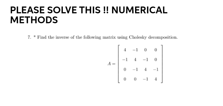 PLEASE SOLVE THIS ! NUMERICAL
МЕТНODS
7. * Find the inverse of the following matrix using Cholesky decomposition.
-1 0
-1
4.
-1 0
A=
-1 4
-1
0 0 -1
4
