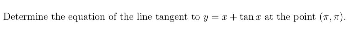 Determine the equation of the line tangent to y = x + tan x at the point (T, T).
