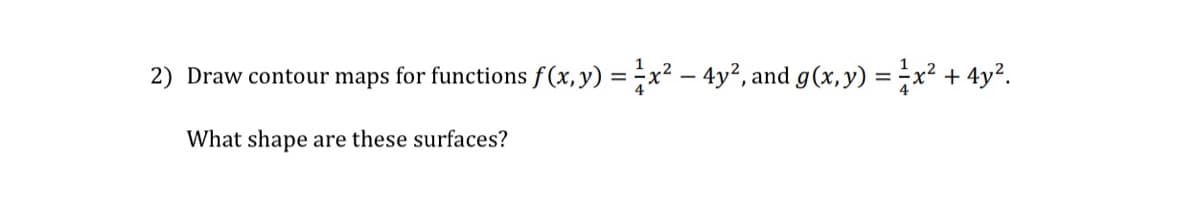 2) Draw contour maps for functions f(x, y) = x² – 4y², and g(x, y) = x² + 4y².
What shape are these surfaces?