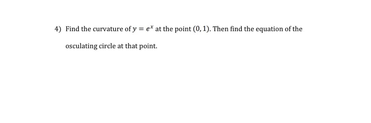 4) Find the curvature of y = ex at the point (0, 1). Then find the equation of the
osculating circle at that point.