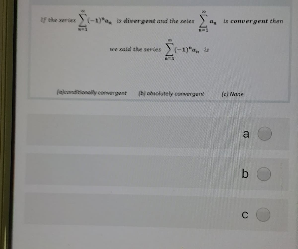 00
If the series(-1)", is divergent and the seies
is convergent then
an
we said the series (-1)"an is
N=1
(alconditionally convergent
(b) absolutely convergent
(c) None
a
b
C
