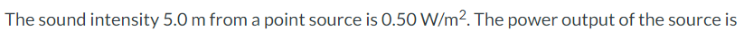 The sound intensity 5.0 m from a point source is 0.50 W/m². The power output of the source is