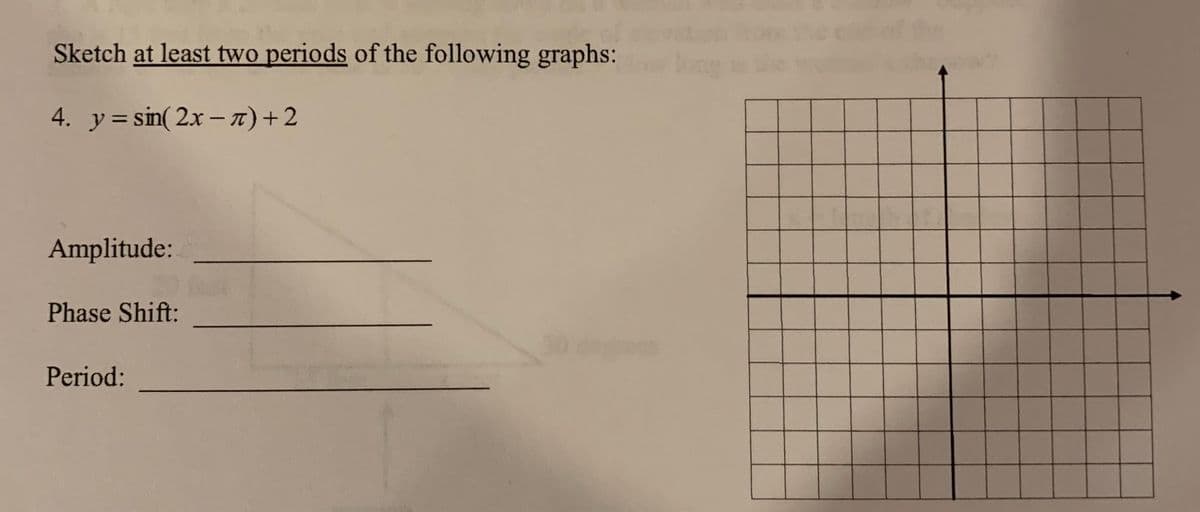 Sketch at least two periods of the following graphs:
4. y= sin( 2x – T) +2
Amplitude:
Phase Shift:
Period:
