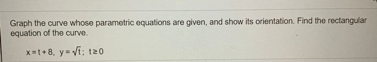 Graph the curve whose parametric equations are given, and show its orientation. Find the rectangular
equation of the curve.
x-t + 8, y= Vt; t20
