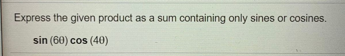 Express the given product as a sum containing only sines or cosines.
sin (60) cos (40)
