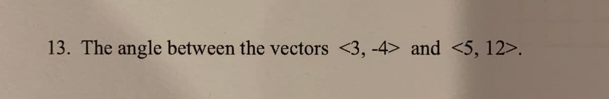 13. The angle between the vectors <3, -4> and <5, 12>.
