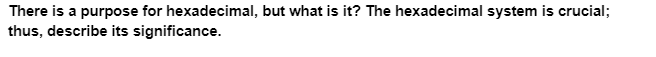 There is a purpose for hexadecimal, but what is it? The hexadecimal system is crucial;
thus, describe its significance.